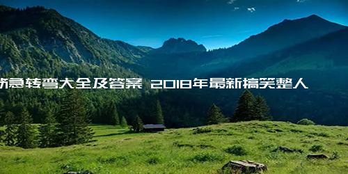 脑筋急转弯大全及答案 2018年最新搞笑整人的脑筋急转弯5000题